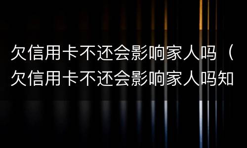 欠信用卡不还会影响家人吗（欠信用卡不还会影响家人吗知乎）