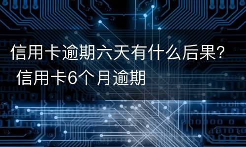 信用卡逾期六天有什么后果？ 信用卡6个月逾期