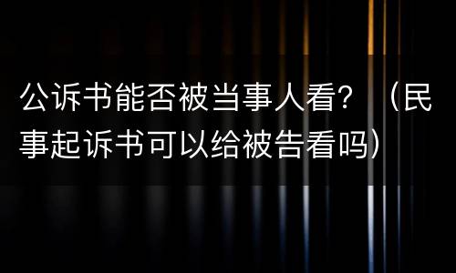 公诉书能否被当事人看？（民事起诉书可以给被告看吗）