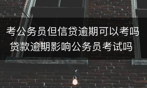 考公务员但信贷逾期可以考吗 贷款逾期影响公务员考试吗