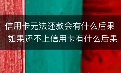 信用卡无法还款会有什么后果 如果还不上信用卡有什么后果