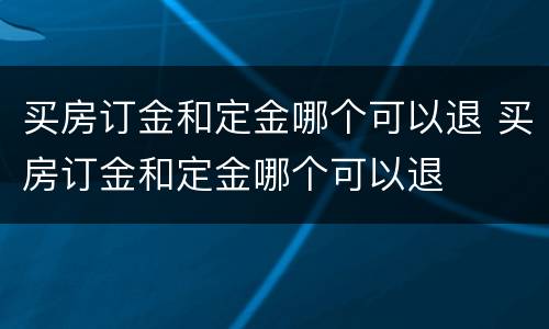 买房订金和定金哪个可以退 买房订金和定金哪个可以退