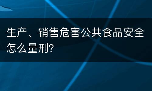 生产、销售危害公共食品安全怎么量刑？