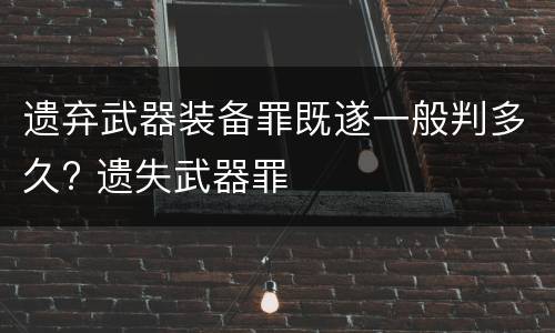 遗弃武器装备罪既遂一般判多久? 遗失武器罪