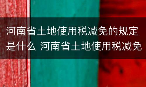河南省土地使用税减免的规定是什么 河南省土地使用税减免的规定是什么时候实施