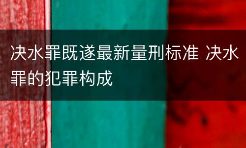 决水罪既遂最新量刑标准 决水罪的犯罪构成