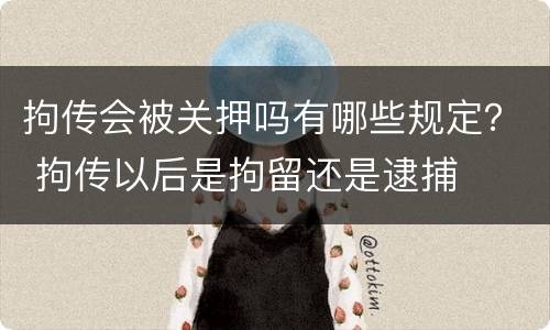 拘传会被关押吗有哪些规定？ 拘传以后是拘留还是逮捕