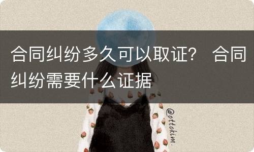 合同纠纷多久可以取证？ 合同纠纷需要什么证据