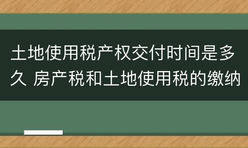 土地使用税产权交付时间是多久 房产税和土地使用税的缴纳期限
