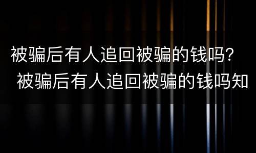 被骗后有人追回被骗的钱吗？ 被骗后有人追回被骗的钱吗知乎