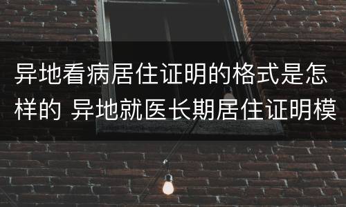 异地看病居住证明的格式是怎样的 异地就医长期居住证明模板