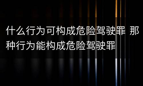 什么行为可构成危险驾驶罪 那种行为能构成危险驾驶罪