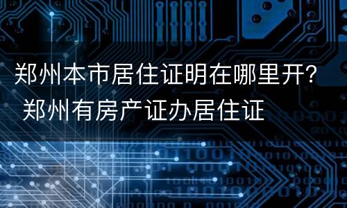 郑州本市居住证明在哪里开？ 郑州有房产证办居住证