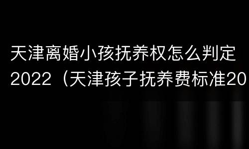 天津离婚小孩抚养权怎么判定2022（天津孩子抚养费标准2021多少钱一个月）