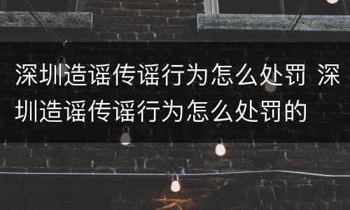 深圳造谣传谣行为怎么处罚 深圳造谣传谣行为怎么处罚的