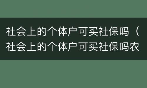社会上的个体户可买社保吗（社会上的个体户可买社保吗农村）