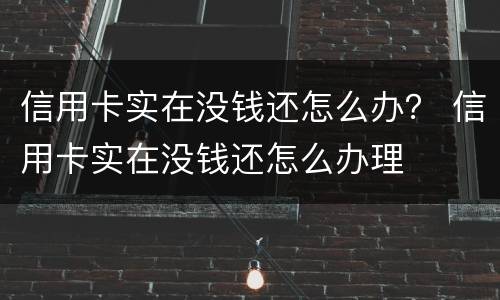 信用卡实在没钱还怎么办？ 信用卡实在没钱还怎么办理