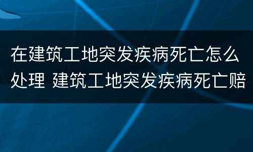 在建筑工地突发疾病死亡怎么处理 建筑工地突发疾病死亡赔偿标准