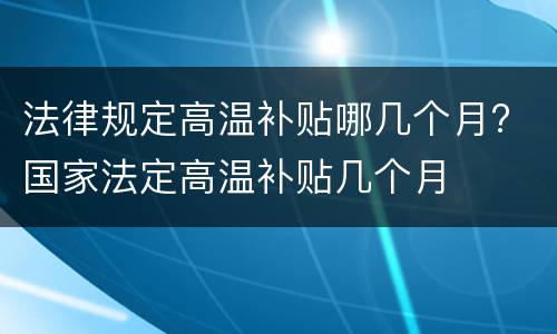 法律规定高温补贴哪几个月? 国家法定高温补贴几个月