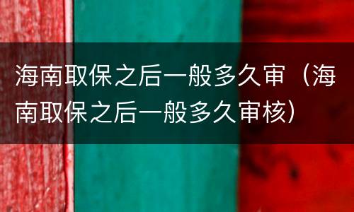 海南取保之后一般多久审（海南取保之后一般多久审核）