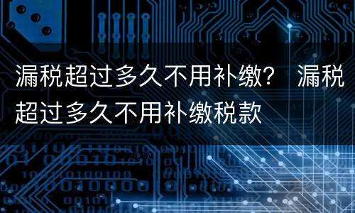 漏税超过多久不用补缴？ 漏税超过多久不用补缴税款