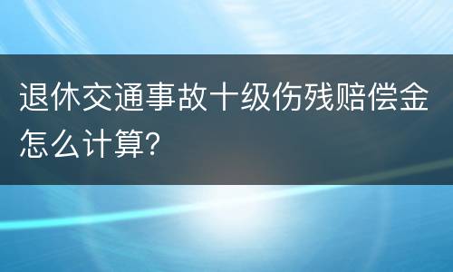 退休交通事故十级伤残赔偿金怎么计算？