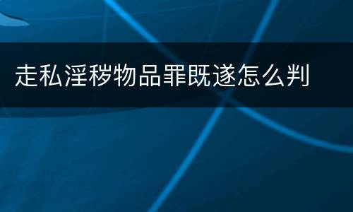 走私淫秽物品罪既遂怎么判