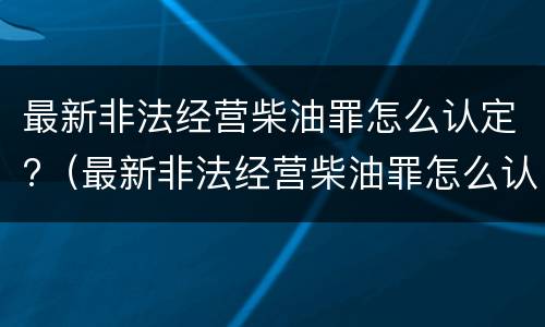 最新非法经营柴油罪怎么认定?（最新非法经营柴油罪怎么认定的）