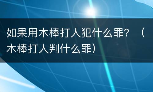 如果用木棒打人犯什么罪？（木棒打人判什么罪）