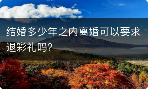 结婚多少年之内离婚可以要求退彩礼吗？