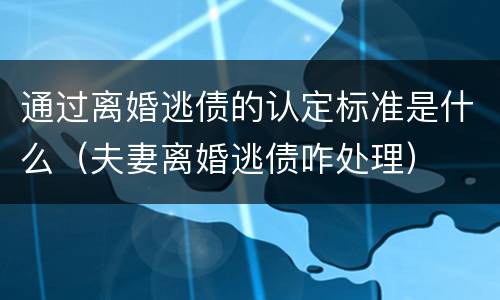 通过离婚逃债的认定标准是什么（夫妻离婚逃债咋处理）