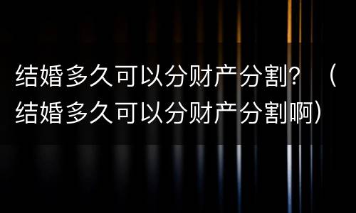 结婚多久可以分财产分割？（结婚多久可以分财产分割啊）