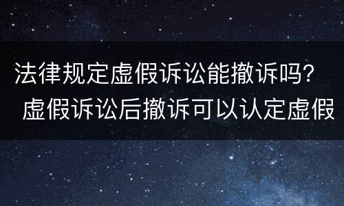 法律规定虚假诉讼能撤诉吗？ 虚假诉讼后撤诉可以认定虚假诉讼吗
