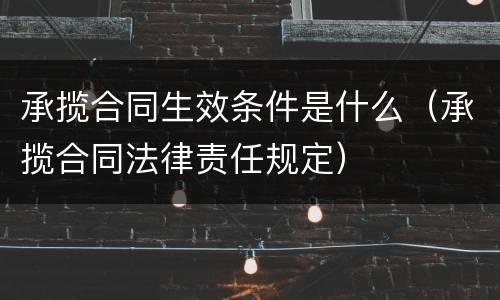 承揽合同生效条件是什么（承揽合同法律责任规定）