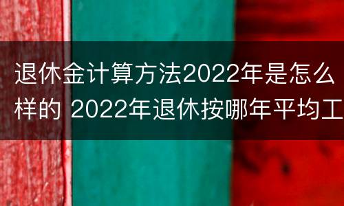 退休金计算方法2022年是怎么样的 2022年退休按哪年平均工资算