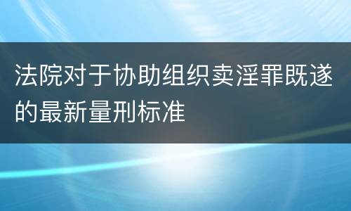 法院对于协助组织卖淫罪既遂的最新量刑标准