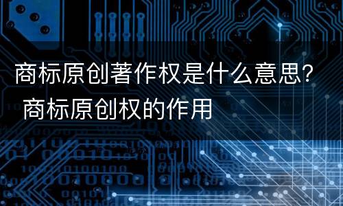 商标原创著作权是什么意思？ 商标原创权的作用