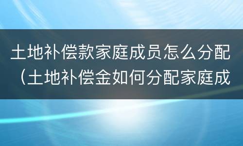 土地补偿款家庭成员怎么分配（土地补偿金如何分配家庭成员）