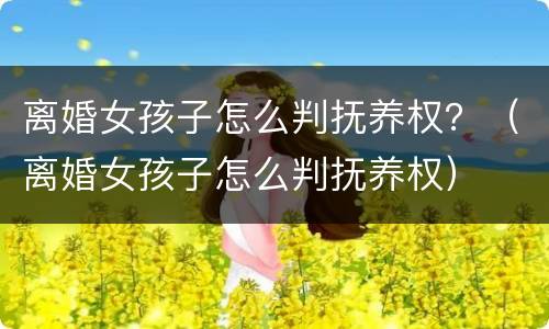 离婚女孩子怎么判抚养权？（离婚女孩子怎么判抚养权）