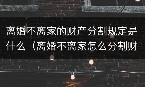 离婚不离家的财产分割规定是什么（离婚不离家怎么分割财产）