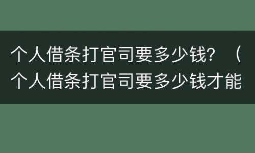 个人借条打官司要多少钱？（个人借条打官司要多少钱才能立案）
