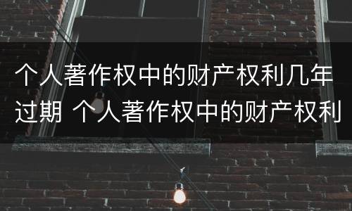个人著作权中的财产权利几年过期 个人著作权中的财产权利几年过期不能用