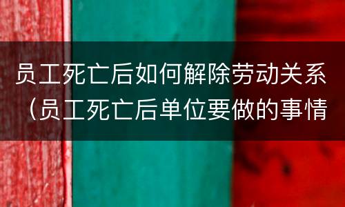 员工死亡后如何解除劳动关系（员工死亡后单位要做的事情）