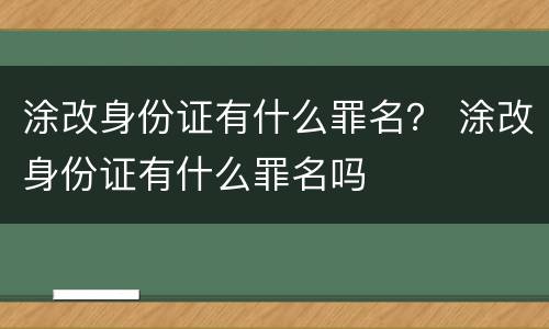 涂改身份证有什么罪名？ 涂改身份证有什么罪名吗