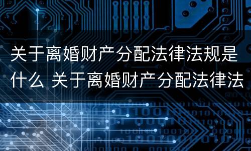 关于离婚财产分配法律法规是什么 关于离婚财产分配法律法规是什么意思