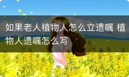 如果老人植物人怎么立遗嘱 植物人遗嘱怎么写