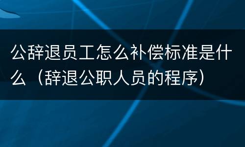 公辞退员工怎么补偿标准是什么（辞退公职人员的程序）