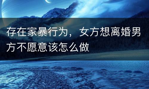 存在家暴行为，女方想离婚男方不愿意该怎么做