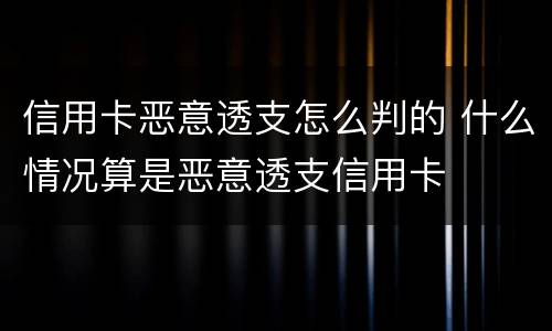 信用卡恶意透支怎么判的 什么情况算是恶意透支信用卡
