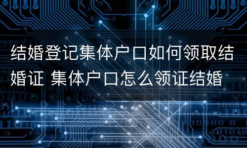 结婚登记集体户口如何领取结婚证 集体户口怎么领证结婚
